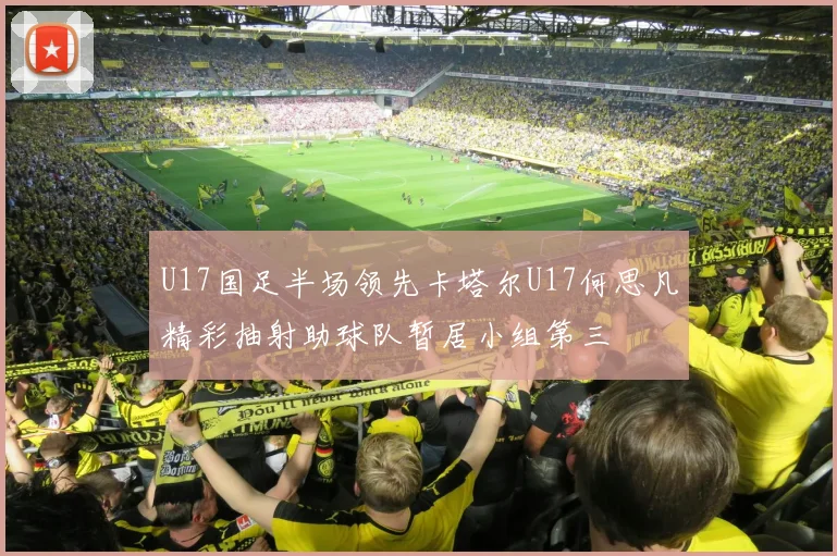 U17国足半场领先卡塔尔U17何思凡精彩抽射助球队暂居小组第三