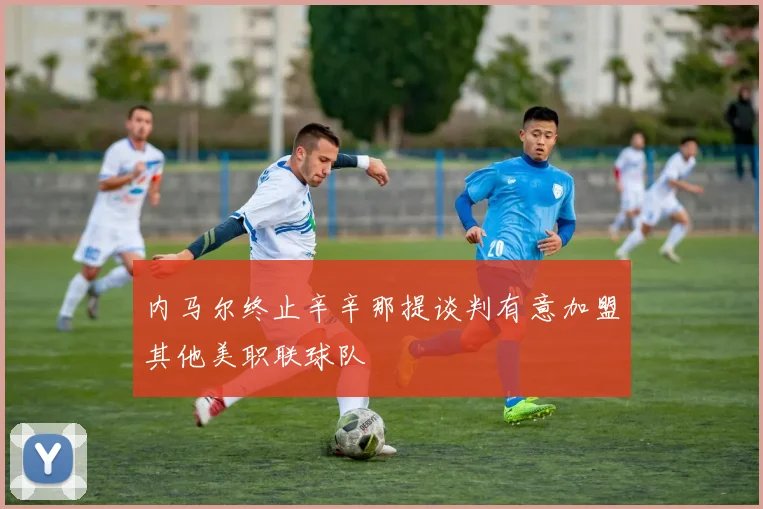 内马尔终止辛辛那提谈判有意加盟其他美职联球队