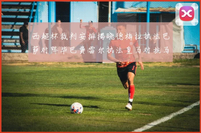 西超杯裁判安排揭晓德梅拉执法巴萨对阵毕巴费雷尔执法皇马对抗马竞
