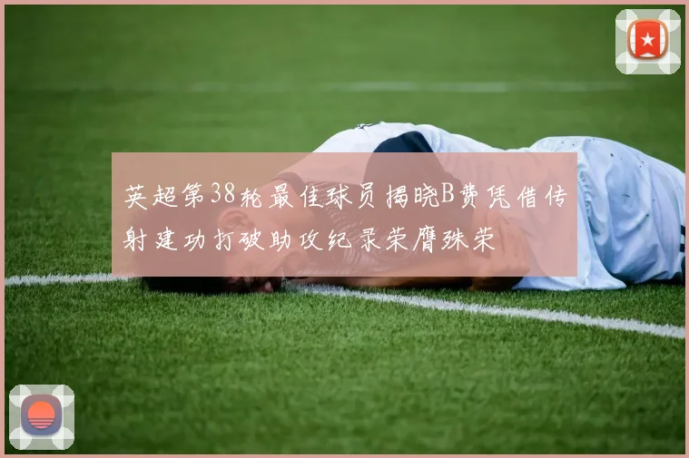 英超第38轮最佳球员揭晓B费凭借传射建功打破助攻纪录荣膺殊荣