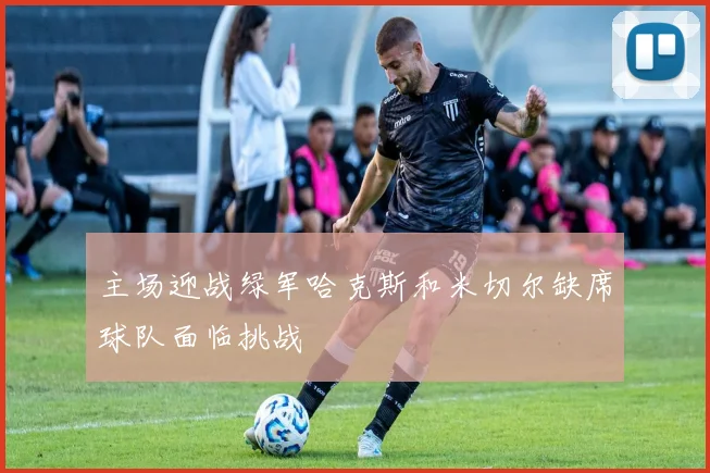 主场迎战绿军哈克斯和米切尔缺席球队面临挑战