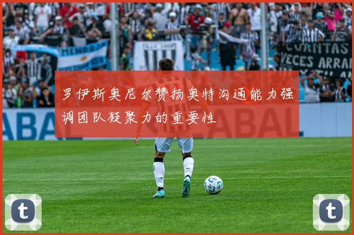 罗伊斯奥尼尔赞扬奥特沟通能力强调团队凝聚力的重要性