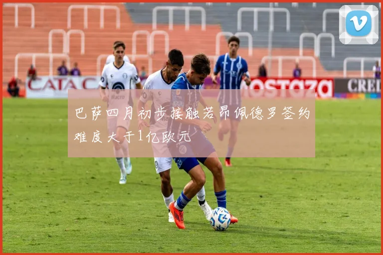 巴萨四月初步接触若昂佩德罗签约难度大于1亿欧元