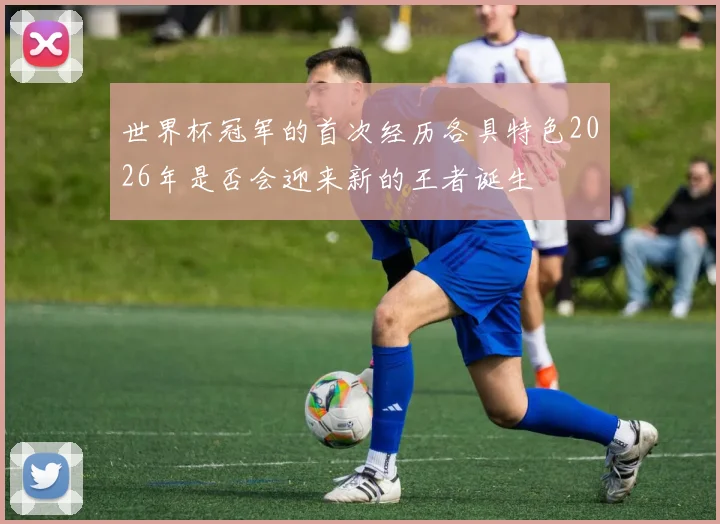 世界杯冠军的首次经历各具特色2026年是否会迎来新的王者诞生