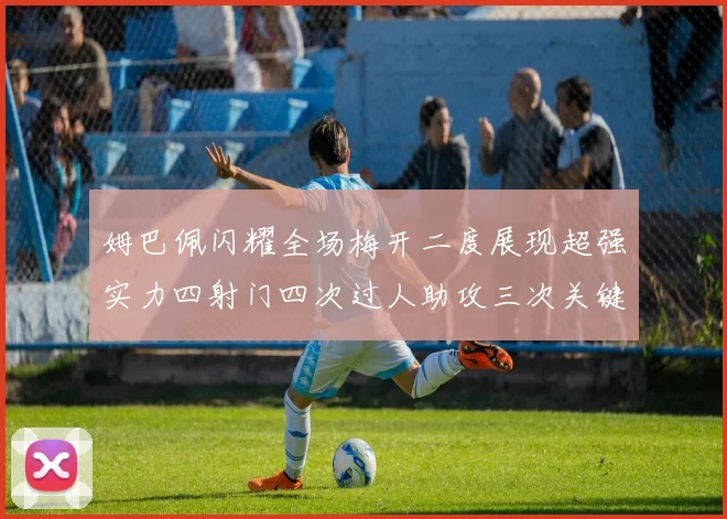姆巴佩闪耀全场梅开二度展现超强实力四射门四次过人助攻三次关键传球