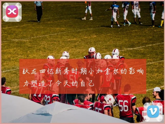 狄龙回忆新秀时期小加索尔的影响力塑造了今天的自己