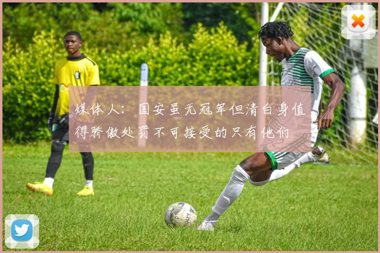 媒体人：国安虽无冠军但清白身值得骄傲处罚不可接受的只有他们
