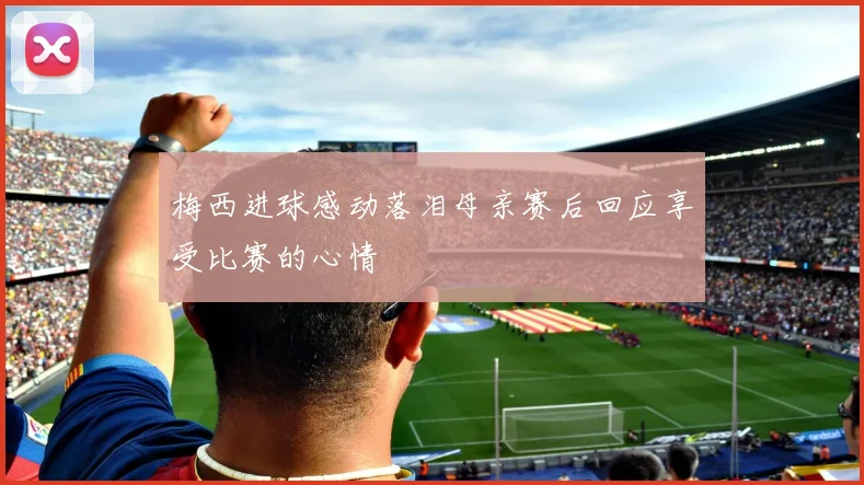梅西进球感动落泪母亲赛后回应享受比赛的心情