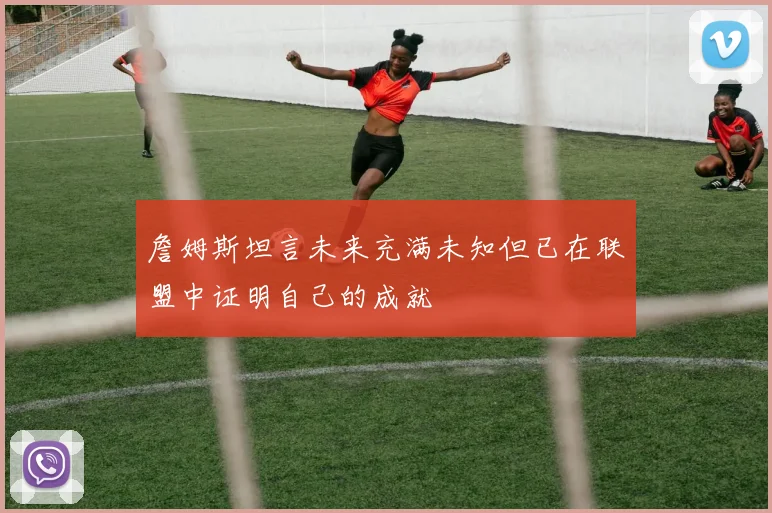 詹姆斯坦言未来充满未知但已在联盟中证明自己的成就