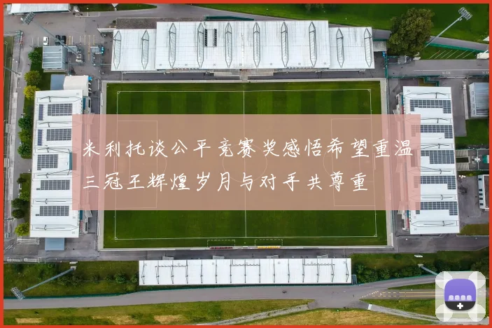 米利托谈公平竞赛奖感悟希望重温三冠王辉煌岁月与对手共尊重