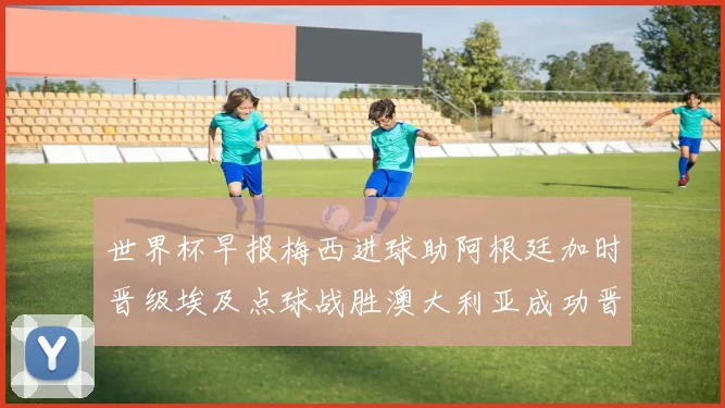 世界杯早报梅西进球助阿根廷加时晋级埃及点球战胜澳大利亚成功晋级