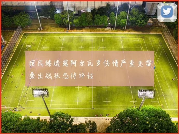 宿茂臻透露阿尔瓦罗伤情严重克雷桑出战状态待评估