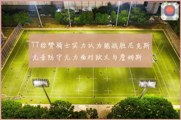 TT称赞骑士实力认为能战胜尼克斯无奈防守无力面对欧文与詹姆斯