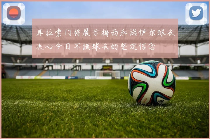 库拉索门将展示梅西和诺伊尔球衣决心今日不换球衣的坚定信念