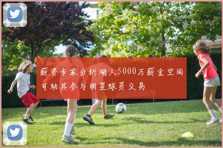 薪资专家分析湖人5000万薪金空间可助其参与明星球员交易