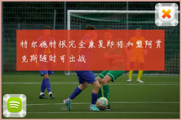 特尔施特根完全康复即将加盟阿贾克斯随时可出战
