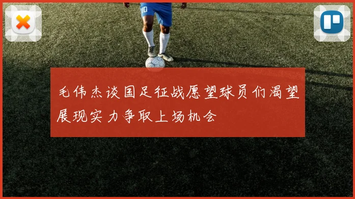 毛伟杰谈国足征战愿望球员们渴望展现实力争取上场机会