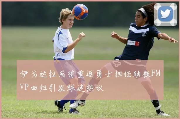 伊戈达拉或将重返勇士担任助教FMVP回归引发球迷热议