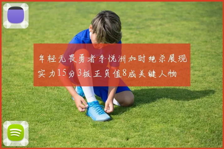 年轻无畏勇者李悦洲加时绝杀展现实力15分3板正负值8成关键人物