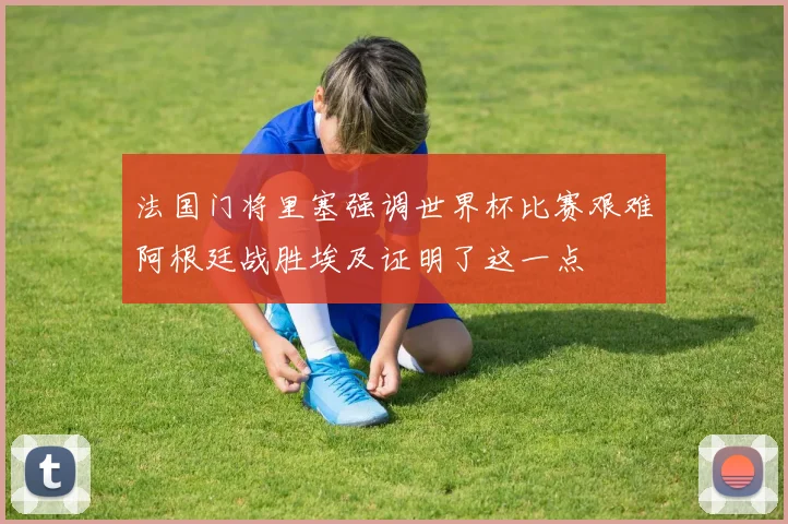 法国门将里塞强调世界杯比赛艰难阿根廷战胜埃及证明了这一点