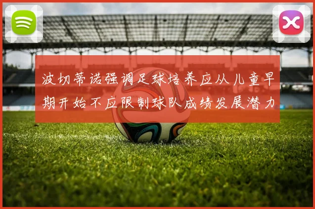波切蒂诺强调足球培养应从儿童早期开始不应限制球队成绩发展潜力