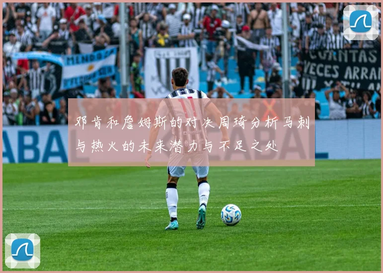 邓肯和詹姆斯的对决周琦分析马刺与热火的未来潜力与不足之处