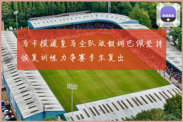 马卡报道皇马全队放假姆巴佩坚持恢复训练力争赛季末复出