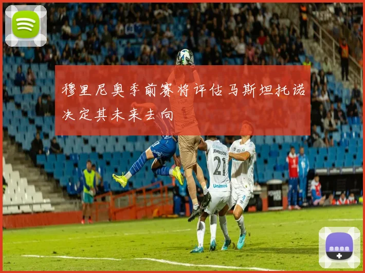 穆里尼奥季前赛将评估马斯坦托诺决定其未来去向