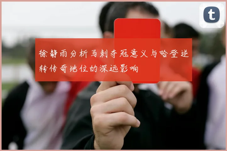徐静雨分析马刺夺冠意义与哈登逆转传奇地位的深远影响