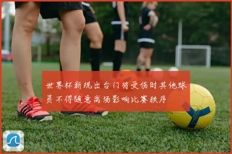 世界杯新规出台门将受伤时其他球员不得随意离场影响比赛秩序