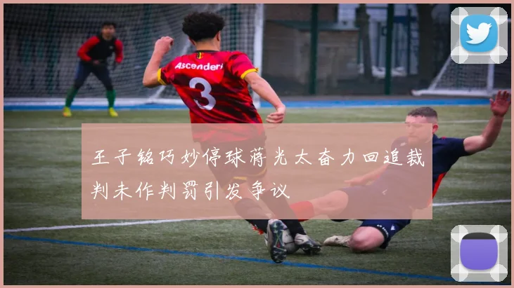 王子铭巧妙停球蒋光太奋力回追裁判未作判罚引发争议