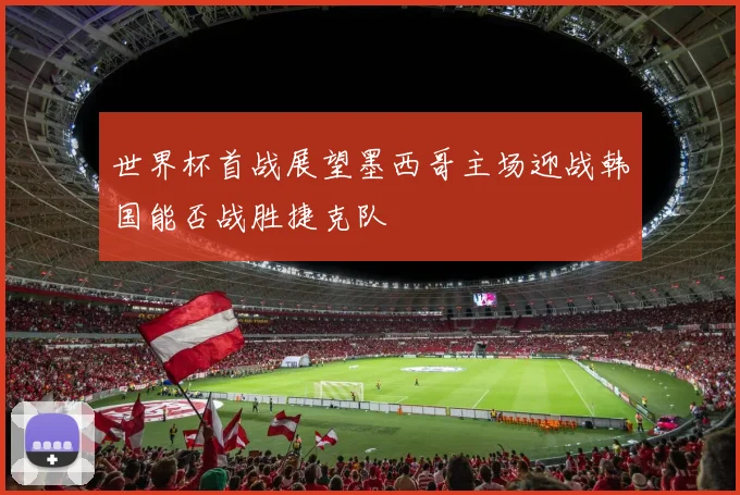 世界杯首战展望墨西哥主场迎战韩国能否战胜捷克队