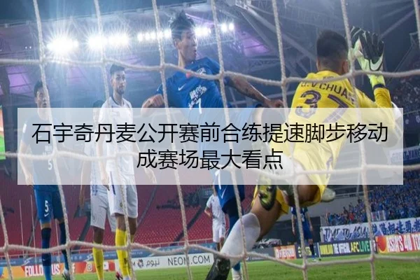 石宇奇丹麦公开赛前合练提速脚步移动成赛场最大看点